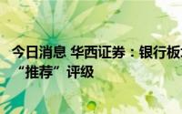 今日消息 华西证券：银行板块具备一定防御属性，维持板块“推荐”评级