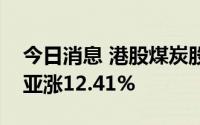 今日消息 港股煤炭股涨幅扩大，兖煤澳大利亚涨12.41%