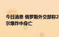 今日消息 俄罗斯外交部称2名俄使馆工作人员在5日的喀布尔爆炸中身亡