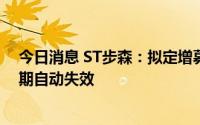 今日消息 ST步森：拟定增募资不超2.72亿元申请预案已到期自动失效