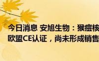 今日消息 安旭生物：猴痘核酸检测试剂盒等5款产品已取得欧盟CE认证，尚未形成销售