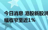 今日消息 港股新股洪九果品一度涨3%，现涨幅收窄至近1%