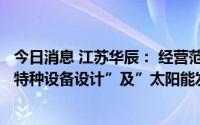 今日消息 江苏华辰： 经营范围拟新增“特种设备检验检测；特种设备设计”及”太阳能发电技术服务“等