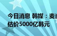 今日消息 韩媒：麦当劳考虑出售韩国业务，估价5000亿韩元