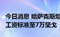 今日消息 哈萨克斯坦将从2023年起上调最低工资标准至7万坚戈