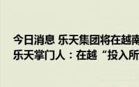 今日消息 乐天集团将在越南投资9亿美元建智能城市项目，乐天掌门人：在越“投入所有力量”