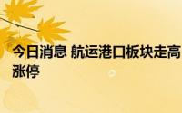 今日消息 航运港口板块走高，招商南油、中远海能、锦州港涨停