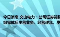 今日消息 文山电力：公司证券简称拟变更为“南网储能”，重大资产重组完成后主营业务、经营理念、发展战略将发生重大变更