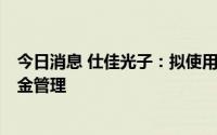 今日消息 仕佳光子：拟使用额度不超4亿元自有资金进行现金管理