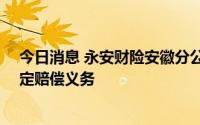今日消息 永安财险安徽分公司被罚21万元，因拒不履行约定赔偿义务