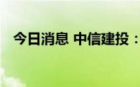 今日消息 中信建投：调整尾声，逢低布局