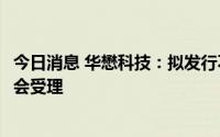 今日消息 华懋科技：拟发行不超10.5亿元可转债申请获证监会受理