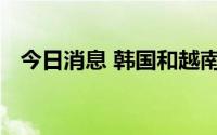 今日消息 韩国和越南将扩大国防领域合作