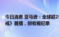 今日消息 亚马逊：全球超2500万人观看《指环王：力量之戒》首播，创收视纪录