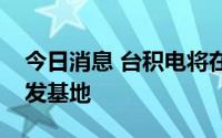 今日消息 台积电将在大阪设立在日第二家研发基地