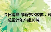 今日消息 绿新亲水胶体：9月初开展琼脂糖凝胶微球试生产，总设计年产能10吨