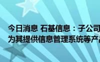 今日消息 石基信息：子公司与朗廷酒店集团签订重大合同，为其提供信息管理系统等产品