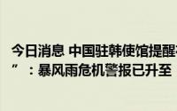 今日消息 中国驻韩使馆提醒在韩中国公民防范台风“轩岚诺”：暴风雨危机警报已升至“严重级”
