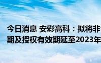 今日消息 安彩高科：拟将非公开发行股票股东大会决议有效期及授权有效期延至2023年9月22日