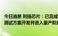 今日消息 利扬芯片：已完成全球首颗北斗短报文SoC芯片的测试方案开发并进入量产阶段