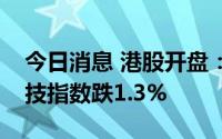 今日消息 港股开盘：两大指数低开，恒生科技指数跌1.3%