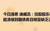 今日消息 迪威迅：控股股东被申请破产清算，申请人称其不能清偿到期债务且明显缺乏清偿能力