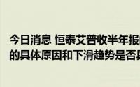 今日消息 恒泰艾普收半年报问询函：要求说明公司营收下滑的具体原因和下滑趋势是否具有持续性