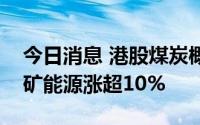 今日消息 港股煤炭概念股午后持续走高，兖矿能源涨超10%