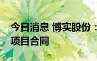 今日消息 博实股份：签订2.37亿元运营承包项目合同
