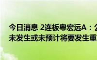 今日消息 2连板粤宏远A：公司经营情况及内外部经营环境未发生或未预计将要发生重大变化