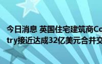 今日消息 英国住宅建筑商Countryside Partnerships与Vistry接近达成32亿美元合并交易