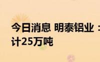 今日消息 明泰铝业：明年新能源板块产能预计25万吨