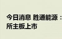 今日消息 胜通能源：股票将于9月8日在深交所主板上市