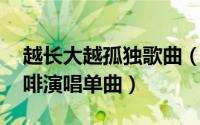 越长大越孤独歌曲（越长大越孤单 牛奶@咖啡演唱单曲）