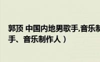 郭顶 中国内地男歌手,音乐制作人是谁（郭顶 中国内地男歌手、音乐制作人）
