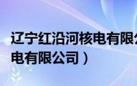 辽宁红沿河核电有限公司官网（辽宁红沿河核电有限公司）