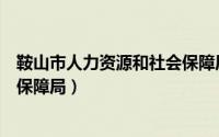 鞍山市人力资源和社会保障局官网（鞍山市人力资源和社会保障局）