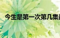 今生是第一次第几集最污（今生是第一次）