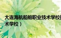 大连海航船舶职业技术学校招生电话（大连海航船舶职业技术学校）