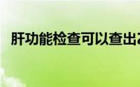 肝功能检查可以查出乙肝吗（肝功能检查）