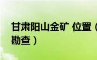 甘肃阳山金矿 位置（甘肃省阳山金矿地质与勘查）