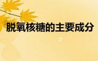 脱氧核糖的主要成分（脱氧核糖 生物名词）