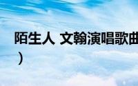 陌生人 文翰演唱歌曲（陌生人 文翰演唱歌曲）