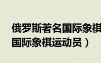 俄罗斯著名国际象棋大师（安德烈金 俄罗斯国际象棋运动员）