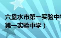 六盘水市第一实验中学占地多少亩（六盘水市第一实验中学）