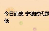 今日消息 宁德时代跌5%，股价创逾两个月新低