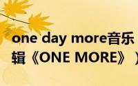 one day more音乐（ONE MORE 轻松玩专辑《ONE MORE》）