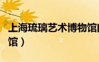 上海琉璃艺术博物馆门票（上海琉璃艺术博物馆）