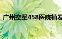 广州空军458医院植发（广州空军458医院）