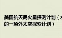 美国航天局火星探测计划（水手计划 美国航空航天局所主导的一项外太空探索计划）